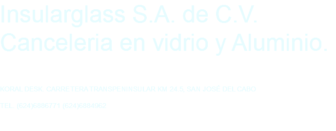 Insularglass S.A. de C.V. Canceleria en vidrio y Aluminio. KORAL DESK. CARRETERA TRANSPENINSULAR KM 24.5, SAN JOSÉ DEL CABO TEL. (624)6886771 (624)6884962 